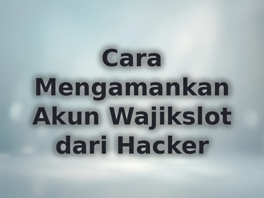 Cara Mengamankan Akun Wajikslot dari Hacker